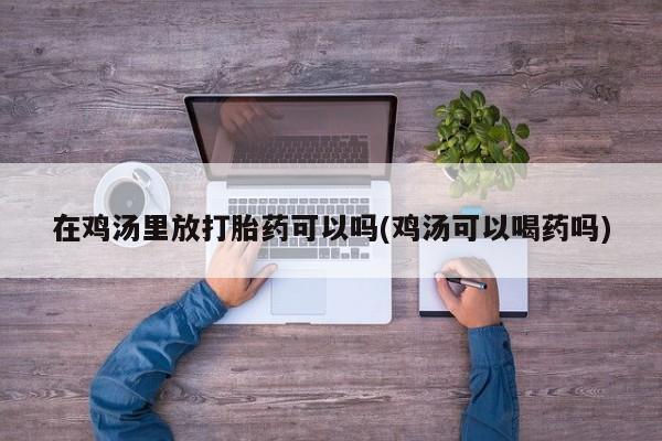 打胎药药店有卖在鸡汤里放打胎药可以吗(鸡汤可以喝药吗)
