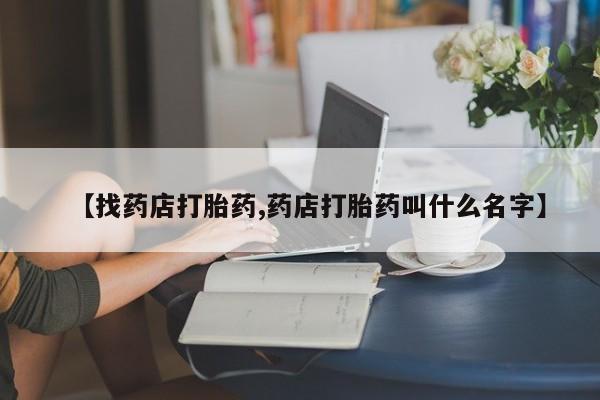 打胎药药店有卖【找药店打胎药,药店打胎药叫什么名字】
