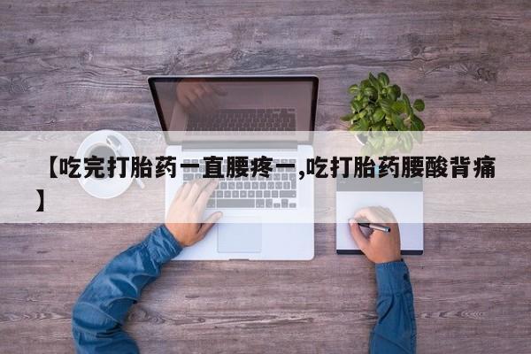 打胎药药店有卖【吃完打胎药一直腰疼一,吃打胎药腰酸背痛】