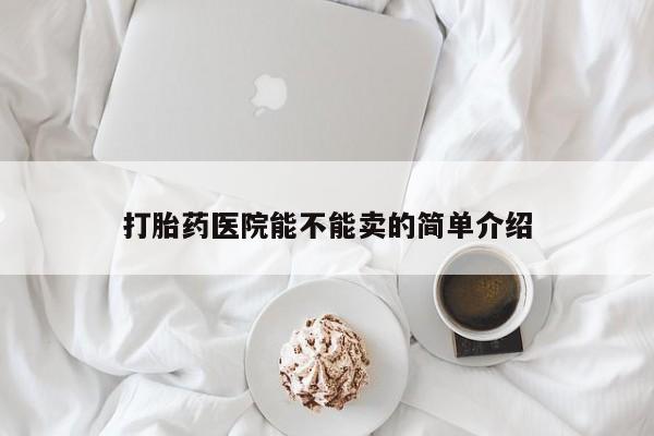 打胎药药店有卖打胎药医院能不能卖的简单介绍