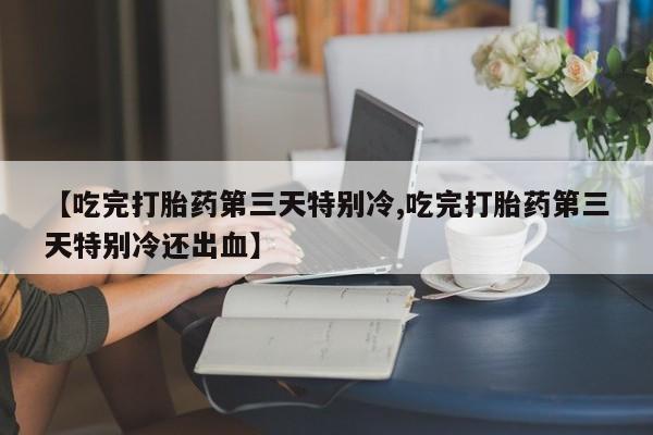 打胎药药店有卖【吃完打胎药第三天特别冷,吃完打胎药第三天特别冷还出血】