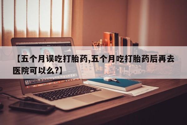 打胎药药店有卖【五个月误吃打胎药,五个月吃打胎药后再去医院可以么?】