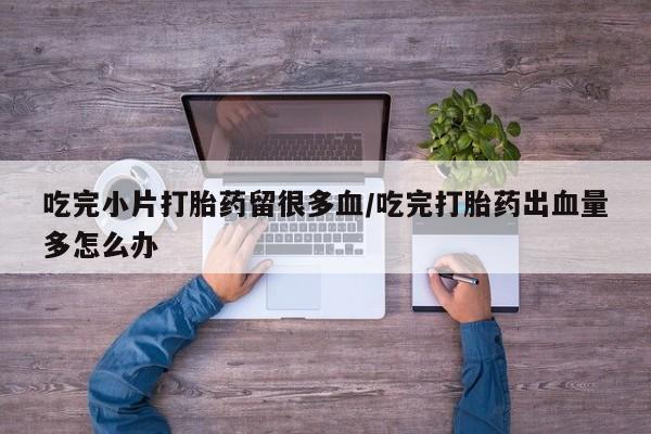 打胎药药店有卖吃完小片打胎药留很多血/吃完打胎药出血量多怎么办
