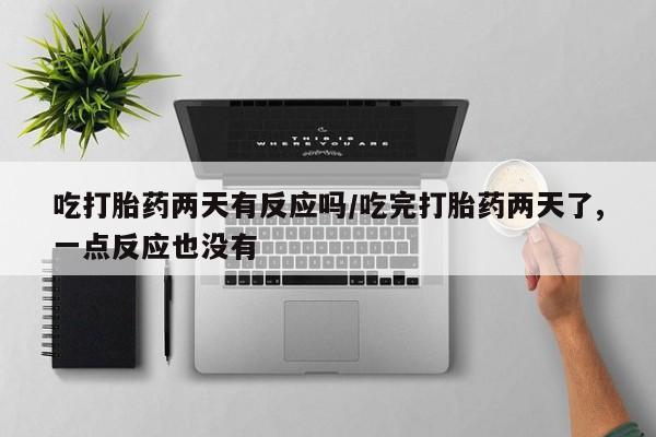 打胎药药店有卖吃打胎药两天有反应吗/吃完打胎药两天了,一点反应也没有
