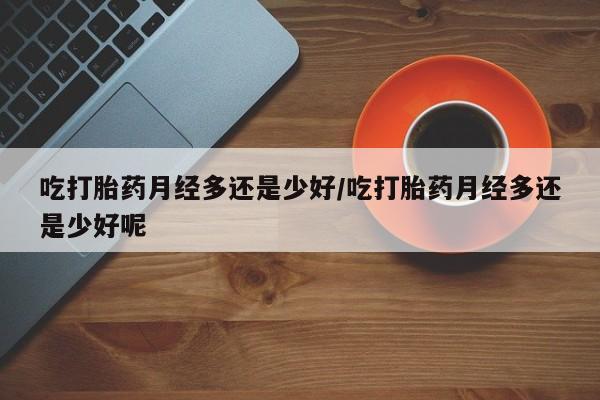 打胎药药店有卖吃打胎药月经多还是少好/吃打胎药月经多还是少好呢