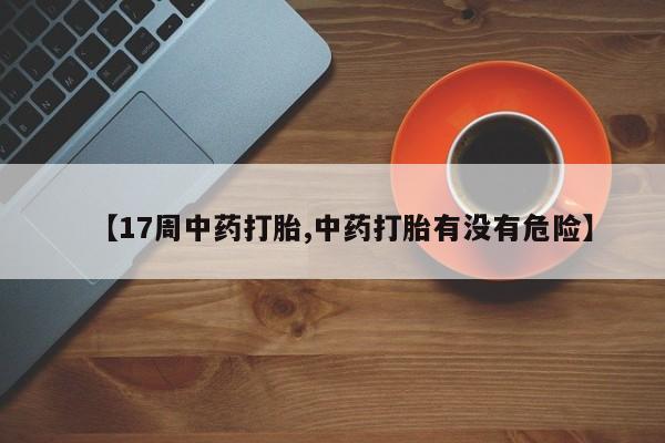 打胎药药店有卖【17周中药打胎,中药打胎有没有危险】