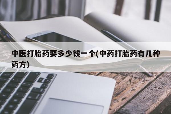 打胎药药店有卖中医打胎药要多少钱一个(中药打胎药有几种药方)