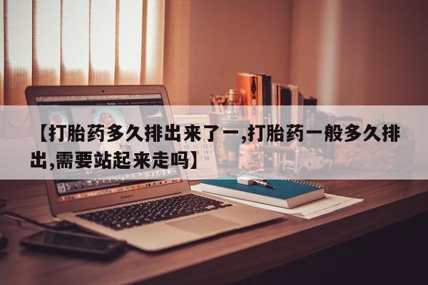 打胎药药店有卖【打胎药多久排出来了一,打胎药一般多久排出,需要站起来走吗】