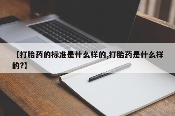 打胎药药店有卖【打胎药的标准是什么样的,打胎药是什么样的?】