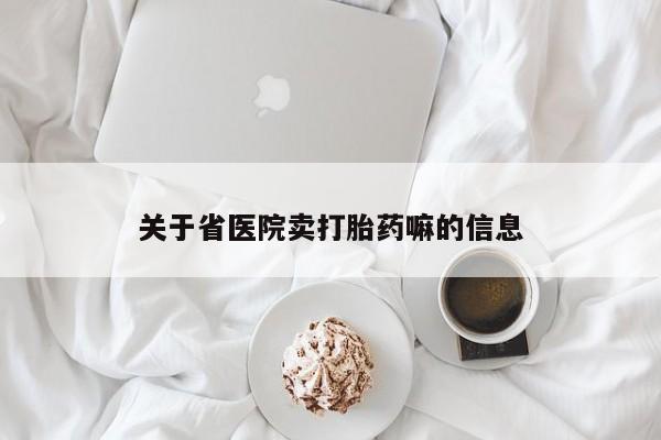 打胎药药店有卖关于省医院卖打胎药嘛的信息