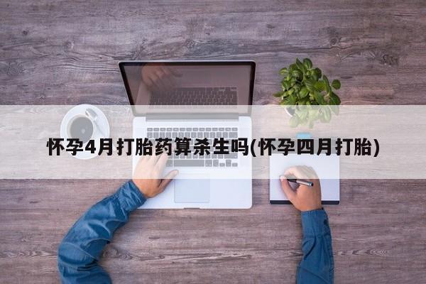打胎药药店有卖怀孕4月打胎药算杀生吗(怀孕四月打胎)