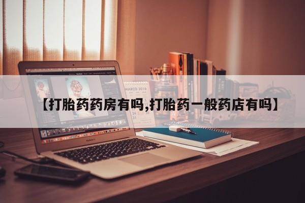 打胎药药店有卖【打胎药药房有吗,打胎药一般药店有吗】