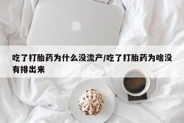 打胎药药店有卖吃了打胎药为什么没流产/吃了打胎药为啥没有排出来
