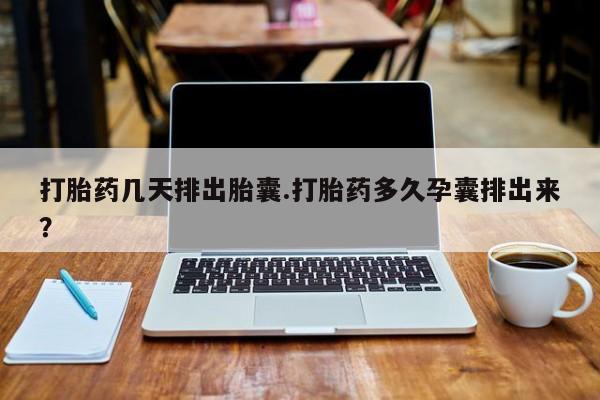 打胎药药店有卖打胎药几天排出胎囊.打胎药多久孕囊排出来？
