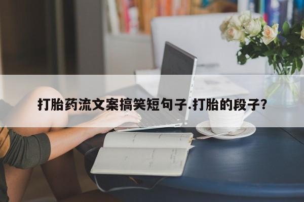 打胎药药店有卖打胎药流文案搞笑短句子.打胎的段子？