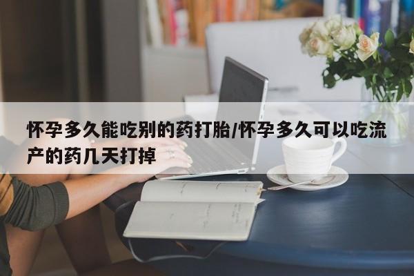 打胎药药店有卖怀孕多久能吃别的药打胎/怀孕多久可以吃流产的药几天打掉