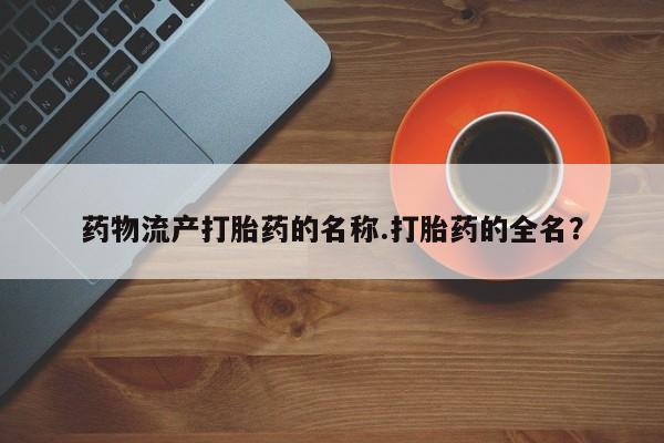 打胎药药店有卖药物流产打胎药的名称.打胎药的全名？