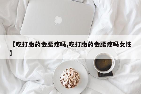 打胎药药店有卖【吃打胎药会腰疼吗,吃打胎药会腰疼吗女性】