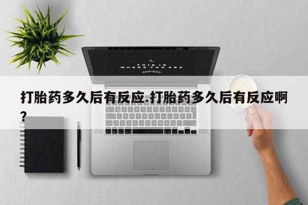 打胎药药店有卖打胎药多久后有反应.打胎药多久后有反应啊？