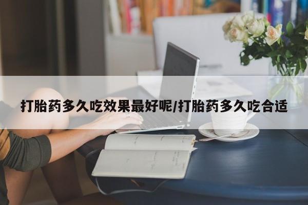 打胎药药店有卖打胎药多久吃效果最好呢/打胎药多久吃合适