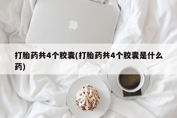 打胎药药店有卖打胎药共4个胶囊(打胎药共4个胶囊是什么药)