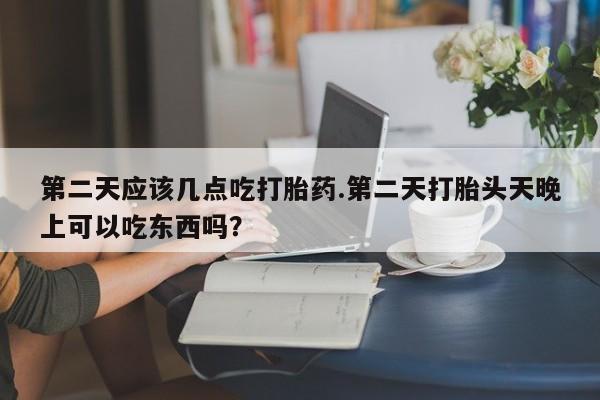 打胎药药店有卖第二天应该几点吃打胎药.第二天打胎头天晚上可以吃东西吗？