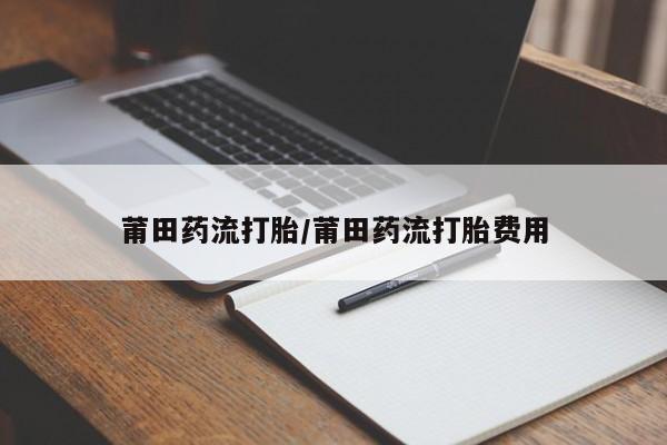 打胎药药店有卖莆田药流打胎/莆田药流打胎费用