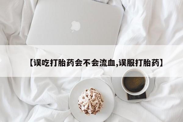 打胎药药店有卖【误吃打胎药会不会流血,误服打胎药】