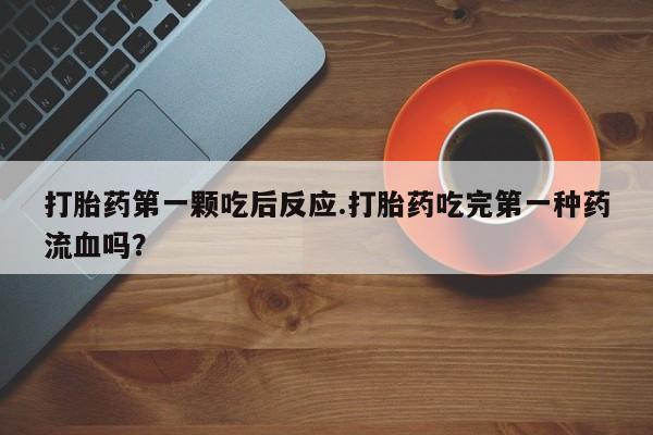 打胎药药店有卖打胎药第一颗吃后反应.打胎药吃完第一种药流血吗？