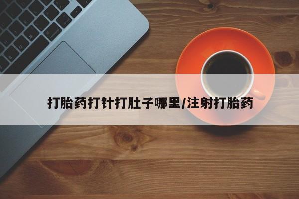 打胎药药店有卖打胎药打针打肚子哪里/注射打胎药
