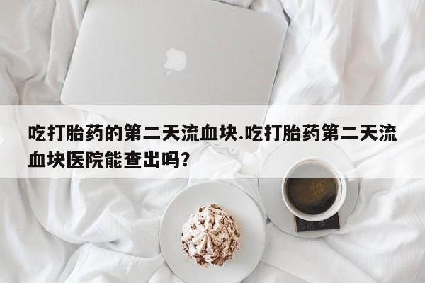 打胎药药店有卖吃打胎药的第二天流血块.吃打胎药第二天流血块医院能查出吗？
