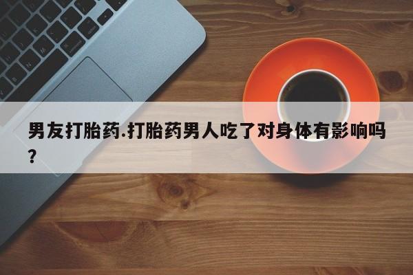 打胎药药店有卖男友打胎药.打胎药男人吃了对身体有影响吗？