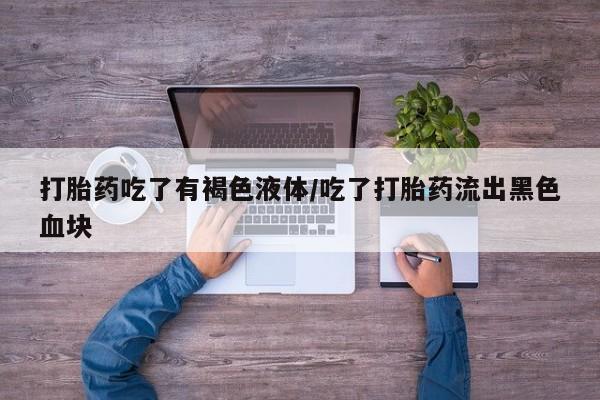 打胎药药店有卖打胎药吃了有褐色液体/吃了打胎药流出黑色血块