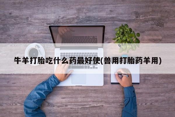 打胎药药店有卖牛羊打胎吃什么药最好使(兽用打胎药羊用)