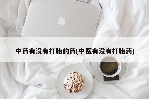 打胎药药店有卖中药有没有打胎的药(中医有没有打胎药)