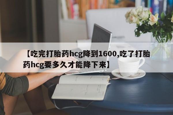 打胎药药店有卖【吃完打胎药hcg降到1600,吃了打胎药hcg要多久才能降下来】