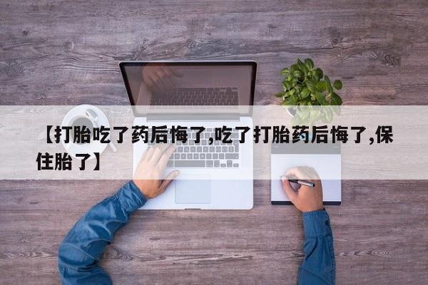 打胎药药店有卖【打胎吃了药后悔了,吃了打胎药后悔了,保住胎了】