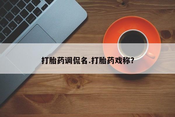 打胎药药店有卖打胎药调侃名.打胎药戏称？