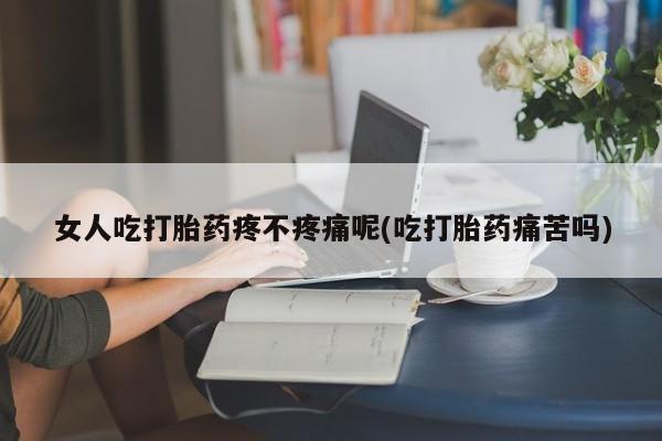 打胎药药店有卖女人吃打胎药疼不疼痛呢(吃打胎药痛苦吗)