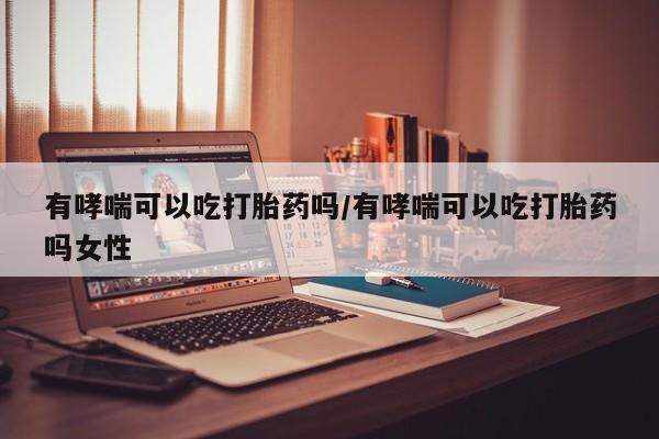 打胎药药店有卖有哮喘可以吃打胎药吗/有哮喘可以吃打胎药吗女性