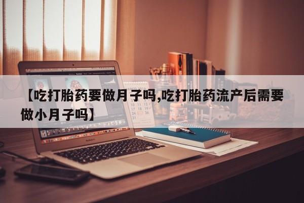打胎药药店有卖【吃打胎药要做月子吗,吃打胎药流产后需要做小月子吗】