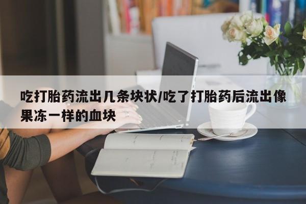 打胎药药店有卖吃打胎药流出几条块状/吃了打胎药后流出像果冻一样的血块