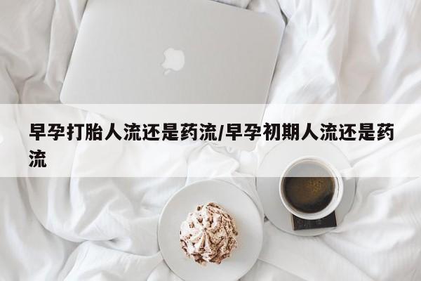 打胎药药店有卖早孕打胎人流还是药流/早孕初期人流还是药流