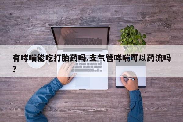 打胎药药店有卖有哮喘能吃打胎药吗.支气管哮喘可以药流吗？