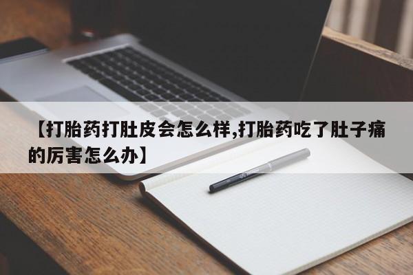 打胎药药店有卖【打胎药打肚皮会怎么样,打胎药吃了肚子痛的厉害怎么办】