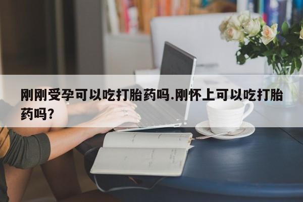 打胎药药店有卖刚刚受孕可以吃打胎药吗.刚怀上可以吃打胎药吗?
