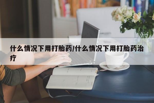 打胎药药店有卖什么情况下用打胎药/什么情况下用打胎药治疗