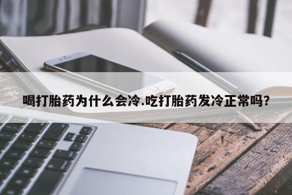打胎药药店有卖喝打胎药为什么会冷.吃打胎药发冷正常吗?