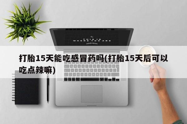 打胎药药店有卖打胎15天能吃感冒药吗(打胎15天后可以吃点辣嘛)