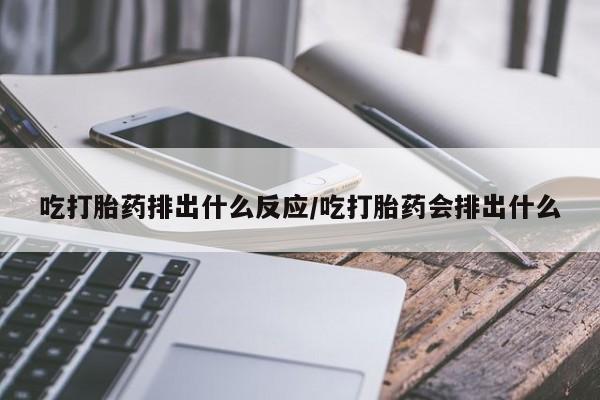 打胎药药店有卖吃打胎药排出什么反应/吃打胎药会排出什么